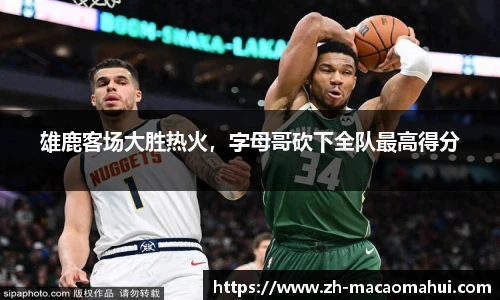 雄鹿客场大胜热火,字母哥砍下全队最高得分