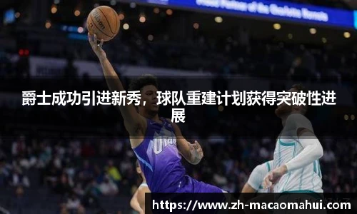 爵士成功引进新秀，球队重建计划获得突破性进展