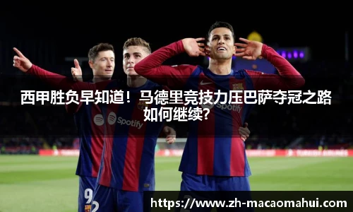 西甲胜负早知道！马德里竞技力压巴萨夺冠之路如何继续？