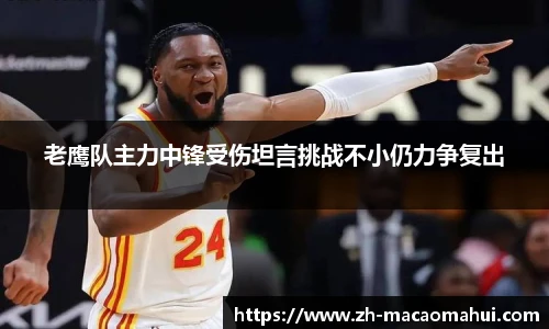 老鹰队主力中锋受伤坦言挑战不小仍力争复出