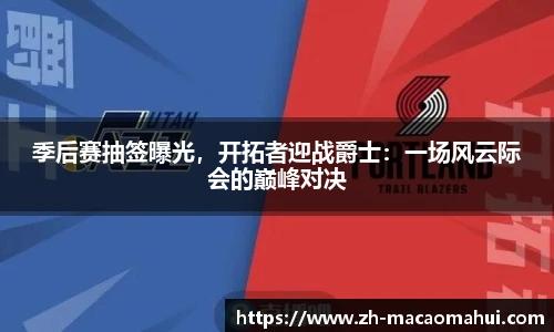 季后赛抽签曝光,开拓者迎战爵士:一场风云际会的巅峰对决