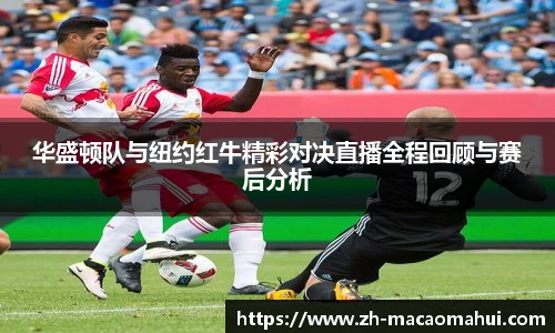 华盛顿队与纽约红牛精彩对决直播全程回顾与赛后分析