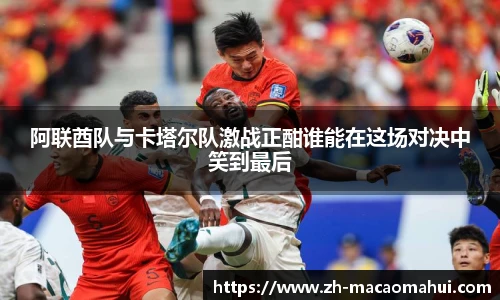 阿联酋队与卡塔尔队激战正酣谁能在这场对决中笑到最后