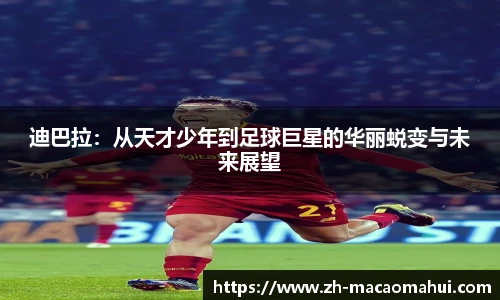 迪巴拉:从天才少年到足球巨星的华丽蜕变与未来展望