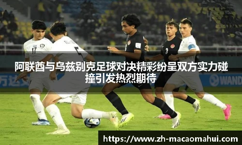阿联酋与乌兹别克足球对决精彩纷呈双方实力碰撞引发热烈期待