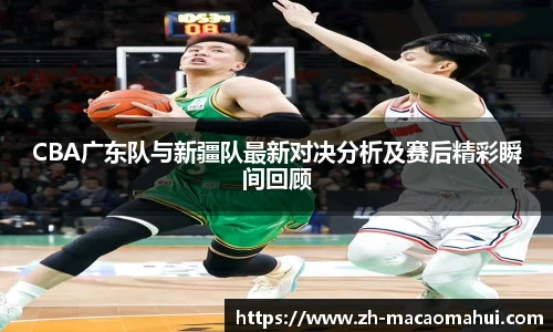 CBA广东队与新疆队最新对决分析及赛后精彩瞬间回顾