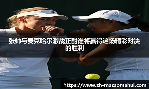 张帅与麦克哈尔激战正酣谁将赢得这场精彩对决的胜利
