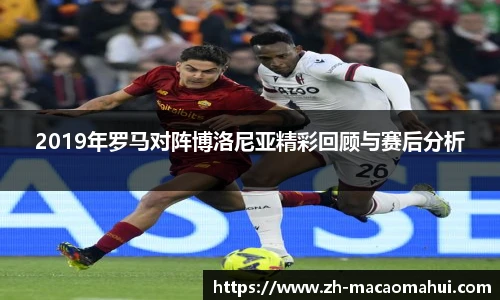 2019年罗马对阵博洛尼亚精彩回顾与赛后分析